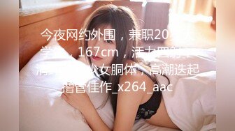 今夜网约外围，兼职20岁大学生，167cm，活力四射，清纯脸蛋少女胴体，高潮迭起撸管佳作_x264_aac