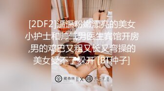 [2DF2]逼逼粉嫩漂亮的美女小护士和帅气男医生宾馆开房,男的鸡巴又粗又长又弯操的美女受不了躲开 [BT种子]