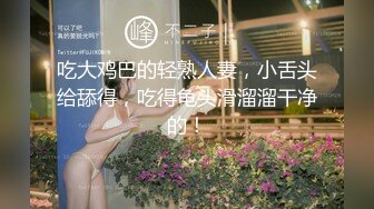 酒店约炮很有气质的大奶熟女口活一级棒做爱淫荡至极嘴里喊着啊啊啊好爽 不要停操死我