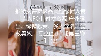 推特女菩萨极品美腿绿帽人妻「吉人FQ」付费资源 户外露出、绿帽献妻、多人淫趴、调教男奴、硬控止寸…【第三弹】 (2)