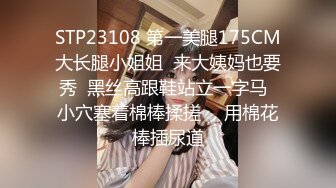 STP23108 第一美腿175CM大长腿小姐姐  来大姨妈也要秀  黑丝高跟鞋站立一字马  小穴塞着棉棒揉搓 ，用棉花棒插尿道