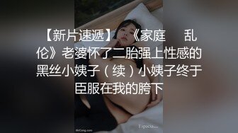 【新片速遞】   《家庭⚫️乱伦》老婆怀了二胎强上性感的黑丝小姨子（续）小姨子终于臣服在我的胯下