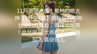 11月重磅来袭！推特约啪大神【过气网黄】最新福利约啪 女神们有露脸，很骚也很美！竟然喝尿 太乖巧了！还搞双飞 真会玩儿