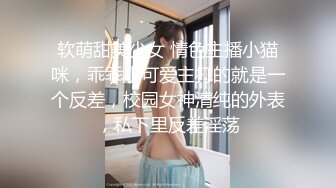 软萌甜美少女 情色主播小猫咪，乖乖小可爱主打的就是一个反差，校园女神清纯的外表，私下里反差淫荡