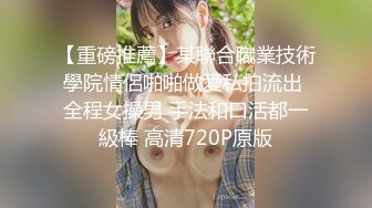 【重磅推薦】某聯合職業技術學院情侶啪啪做愛私拍流出 全程女操男 手法和口活都一級棒 高清720P原版