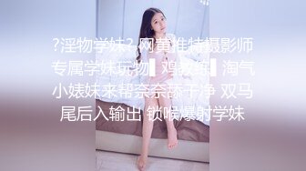 ?淫物学妹? 网黄推特摄影师专属学妹玩物▌鸡教练▌淘气小婊妹来帮奈奈舔干净 双马尾后入输出 锁喉爆射学妹