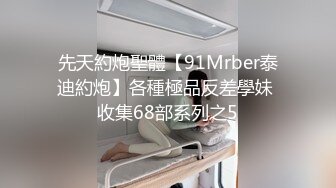 先天約炮聖體【91Mrber泰迪約炮】各種極品反差學妹 收集68部系列之5