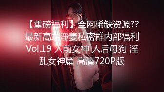 【重磅福利】全网稀缺资源??最新高端淫妻私密群内部福利Vol.19 人前女神 人后母狗 淫乱女神篇 高清720P版