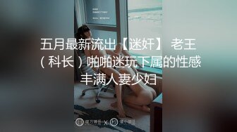 五月最新流出【迷奸】 老王（科长）啪啪迷玩下属的性感丰满人妻少妇