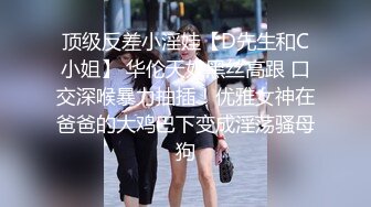 顶级反差小淫娃【D先生和C小姐】 华伦天奴黑丝高跟 口交深喉暴力抽插！优雅女神在爸爸的大鸡巴下变成淫荡骚母狗