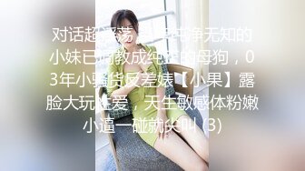 对话超淫荡 当年纯净无知的小妹已调教成纯正的母狗，03年小骚货反差婊【小果】露脸大玩性爱，天生敏感体粉嫩小逼一碰就尖叫 (3)