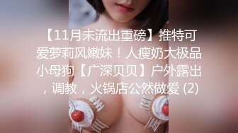 【11月未流出重磅】推特可爱萝莉风嫩妹！人瘦奶大极品小母狗【广深贝贝】户外露出，调教，火锅店公然做爱 (2)