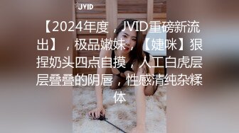 【2024年度，JVID重磅新流出】，极品嫩妹，【婕咪】狠捏奶头四点自摸，人工白虎层层叠叠的阴唇，性感清纯杂糅体