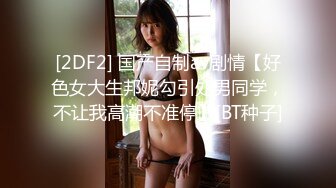 [2DF2] 国产自制av剧情【好色女大生邦妮勾引处男同学，不让我高潮不准停】[BT种子]