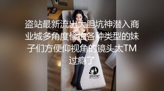 盗站最新流出大胆坑神潜入商业城多角度偸拍各种类型的妹子们方便仰视角的镜头太TM过瘾了