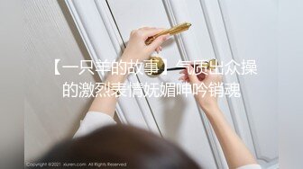 【一只羊的故事】气质出众操的激烈表情妩媚呻吟销魂