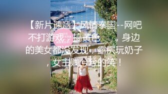 【新片速遞】风情泰国--网吧不打游戏，搞黄色❤️，身边的美女都没发现，露屄玩奶子，女主贱兮兮的笑！