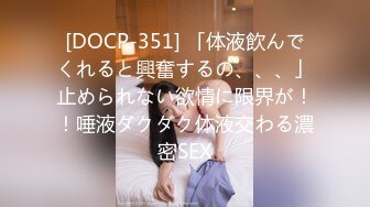 [DOCP-351] 「体液飲んでくれると興奮するの、、、」止められない欲情に限界が！！唾液ダクダク体液交わる濃密SEX