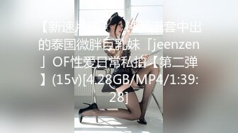 【新速片遞】 ✨钟爱无套中出的泰国微胖巨乳妹「jeenzen」OF性爱日常私拍【第二弹】(15v)[4.28GB/MP4/1:39:28]