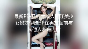 最新P站及各大成人网红美少女嫩妹伊娃3P在男友面前与其他人啪啪内射