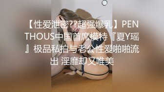 【性爱泄密??超强爆乳】PENTHOUS中国首席模特『夏Y瑶』极品私拍与老公性爱啪啪流出 淫靡却又唯美