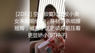 [2DF2] 空虚寂寞冷短发小美女来啪啪偷拍，身材苗条细腰翘臀，被胖子这肥硕身躯压着更显娇小[BT种子]