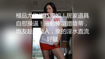 【新片速遞】  00后呆萌小妹妹！独自一人自慰诱惑！嫩穴假屌抽插，翘起圆润美臀摇摆，手指扣弄小穴[2.29G/MP4/04:24:17]