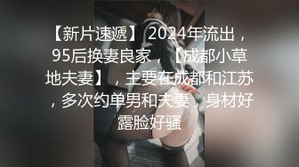 【新片速遞】 2024年流出，95后换妻良家，【成都小草地夫妻】，主要在成都和江苏，多次约单男和夫妻，身材好露脸好骚