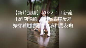 【新片速遞】 2022-1-1新流出酒店偷拍❤️极品眼镜反差婊穿着性感蕾丝内衣和男友啪啪