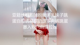 亚籍长相甜美粉嫩美乳妹子跳蛋自慰诱惑露奶退下内裤跳蛋塞入粉穴自摸拉扯