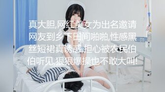 真大胆,网红美女为出名邀请网友到乡下田间啪啪,性感黑丝短裙真诱惑,担心被农民伯伯听见,狠狠爆操也不敢大叫!