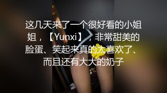 这几天来了一个很好看的小姐姐，【Yunxi】，非常甜美的脸蛋、笑起来真的太喜欢了、而且还有大大的奶子