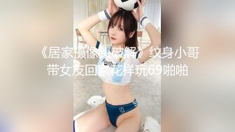 《居家摄像头破解》纹身小哥带女友回家花样玩69啪啪