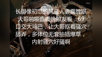 长得像初恋的风骚人妻露脸跟大哥啪啪直播给狼友看，69口交大鸡巴，让大哥抠着骚穴舔弄，多体位无套抽插爆草，内射骚穴好骚啊