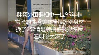 胖哥外围群相中一位95年非常骚的性感美女模特级别身材换了2套情趣装搞被狠狠爆操淫叫说太深了