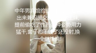 中年男宾馆约操附近学院偷偷出来兼职援交的漂亮学生妹,提前偷吃了性药各种姿势用力猛干,套子都干破了还没射,换一个继续操!