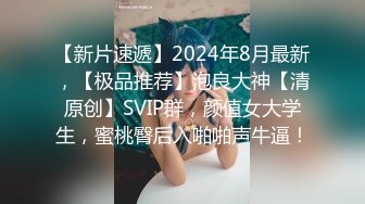 【新片速遞】2024年8月最新，【极品推荐】泡良大神【清原创】SVIP群，颜值女大学生，蜜桃臀后入啪啪声牛逼！