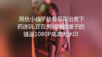  屌丝小叔子趁着哥哥出差下药迷玩 正在房间睡觉嫂子的骚逼1080P高清无水印