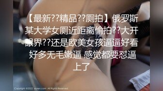 【最新??精品??厕拍】俄罗斯某大学女厕近距离偷拍??大开眼界??还是欧美女孩逼逼好看 好多无毛嫩逼 感觉都要怼逼上了