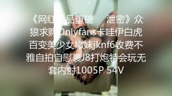 《网红极品重磅❤️泄密》众狼求购Onlyfans卡哇伊白虎百变美少女嫩妹jknf6收费不雅自拍自慰裹J8打炮特会玩无套内射1005P 54V