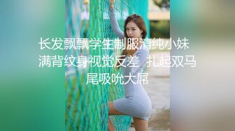 长发飘飘学生制服清纯小妹  满背纹身视觉反差  扎起双马尾吸吮大屌