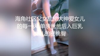 海角社区父女乱伦大神爱女儿的每一天 单亲爸爸后入巨乳女儿的密桃臀