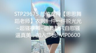 STP29675 颜值女神【思思舞蹈老师】衣服一件一件脱光光~超骚裸舞~道具插穴自慰骚逼真美，加入艹她! VIP0600