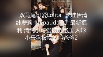 ✿双马尾可爱Lolita✿卡哇伊清纯萝莉〖lepaudam〗最新福利 清纯小可爱被肥宅压 人形小母狗被操的叫爸爸2