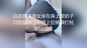 白衣颜值美女坐在身上捏奶子口交舔屌活不错上位骑乘打桩抽插猛操