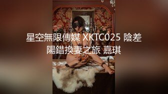 星空無限傳媒 XKTC025 陰差陽錯換妻之旅 嘉琪