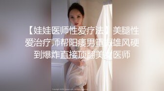 【娃娃医师性爱疗法】美腿性爱治疗师帮阳痿男重振雄风硬到爆炸直接顶翻美女医师