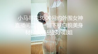   小马寻花3000网约外围女神直播间二选一留下肤白貌美身材样貌极品的小姐姐