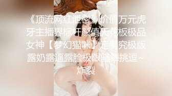 《顶流网红泄密》价值万元虎牙主播界标杆颜值天花板极品女神【梦幻猫咪】定制究极版露奶露逼露脸极限骚舞挑逗~炸裂