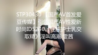 STP30430 【国产AV首发爱豆传媒】引领国产AV性爱新时尚ID5240《性感护士乳交取精》淫叫高潮 雯茜